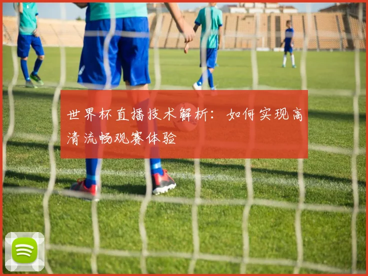 世界杯直播技术解析：如何实现高清流畅观赛体验