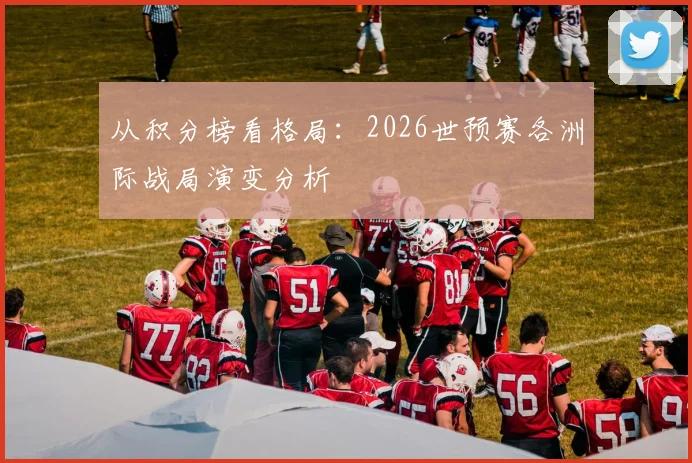 从积分榜看格局：2026世预赛各洲际战局演变分析
