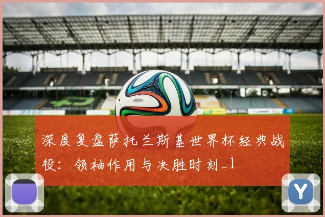 深度复盘萨托兰斯基世界杯经典战役：领袖作用与决胜时刻_1