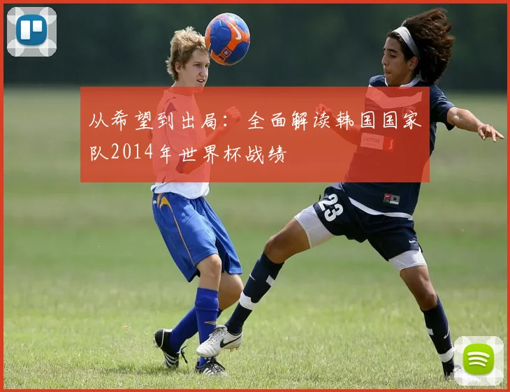 从希望到出局:全面解读韩国国家队2014年世界杯战绩