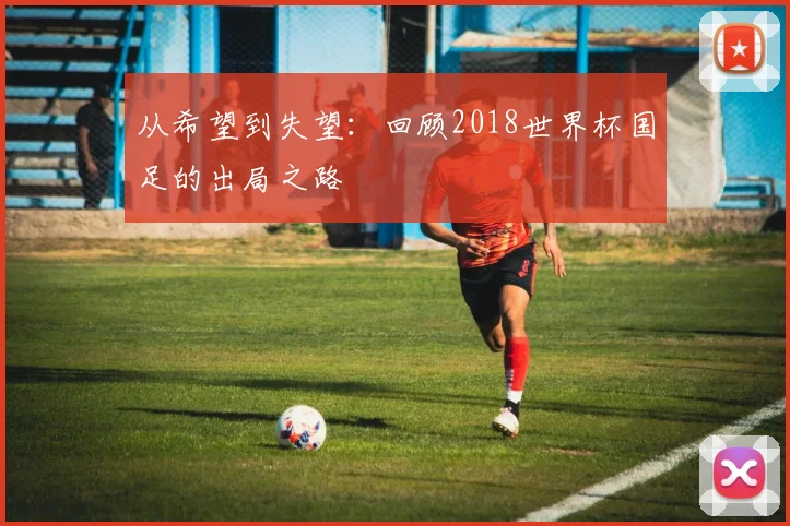 从希望到失望:回顾2018世界杯国足的出局之路