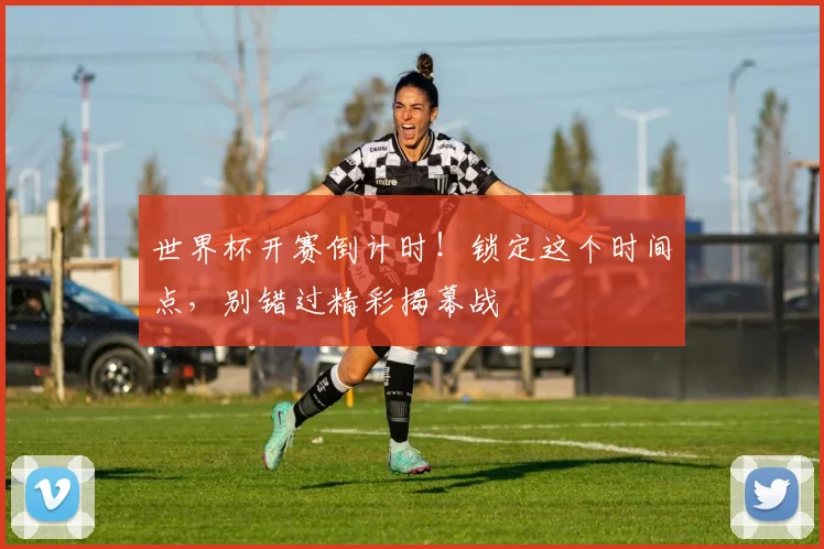 世界杯开赛倒计时!锁定这个时间点,别错过精彩揭幕战