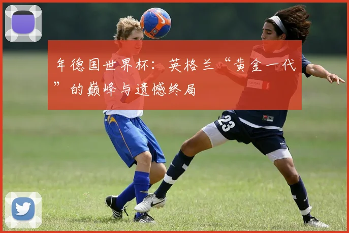 年德国世界杯：英格兰“黄金一代”的巅峰与遗憾终局