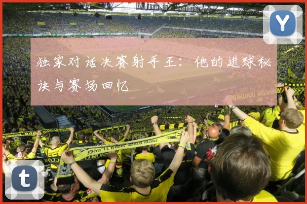 独家对话决赛射手王：他的进球秘诀与赛场回忆