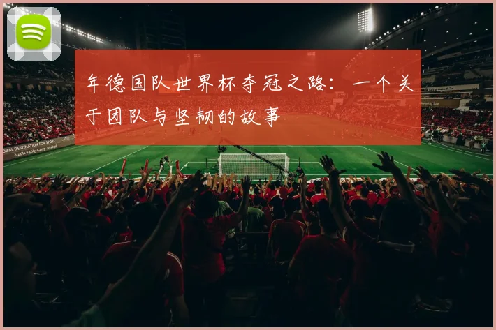 年德国队世界杯夺冠之路：一个关于团队与坚韧的故事