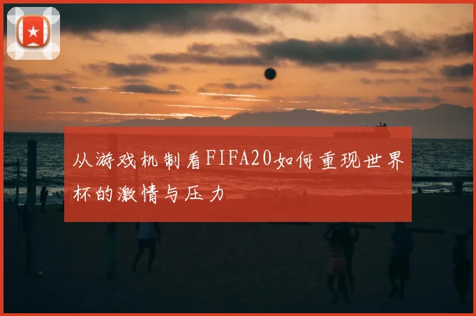 从游戏机制看FIFA20如何重现世界杯的激情与压力
