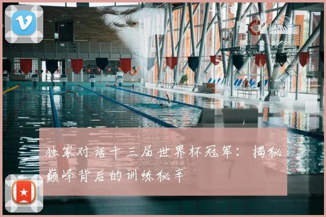 独家对话十三届世界杯冠军：揭秘巅峰背后的训练秘辛