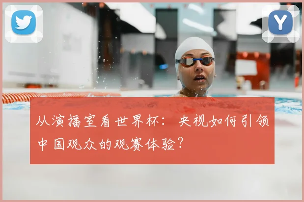 从演播室看世界杯：央视如何引领中国观众的观赛体验？