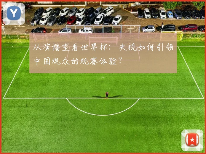 从演播室看世界杯：央视如何引领中国观众的观赛体验？