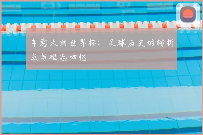 年意大利世界杯：足球历史的转折点与难忘回忆
