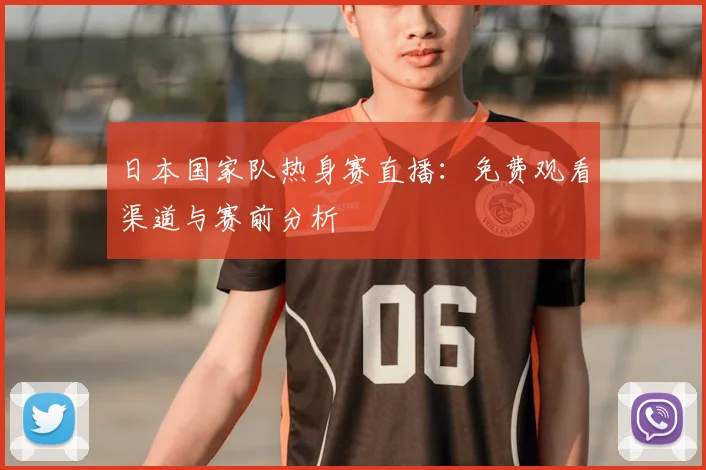 日本国家队热身赛直播：免费观看渠道与赛前分析