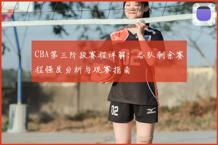 CBA第三阶段赛程详解:各队剩余赛程强度分析与观赛指南