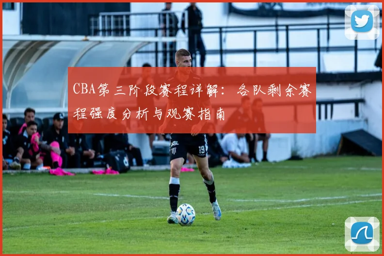 CBA第三阶段赛程详解：各队剩余赛程强度分析与观赛指南
