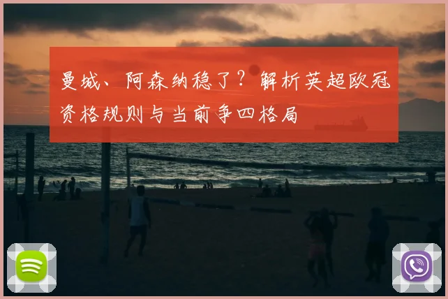 曼城、阿森纳稳了？解析英超欧冠资格规则与当前争四格局
