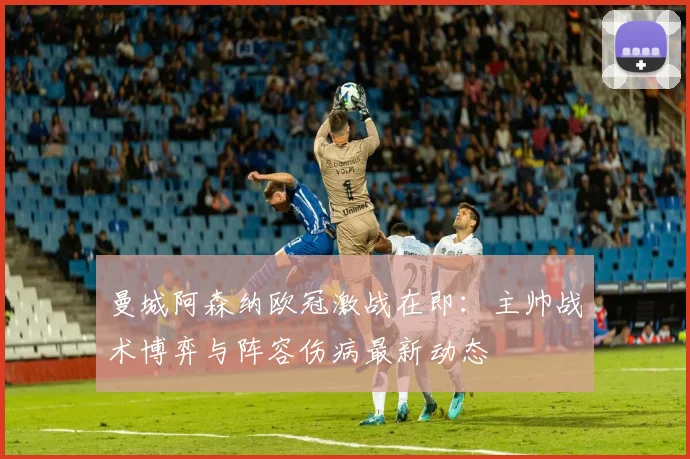 曼城阿森纳欧冠激战在即：主帅战术博弈与阵容伤病最新动态