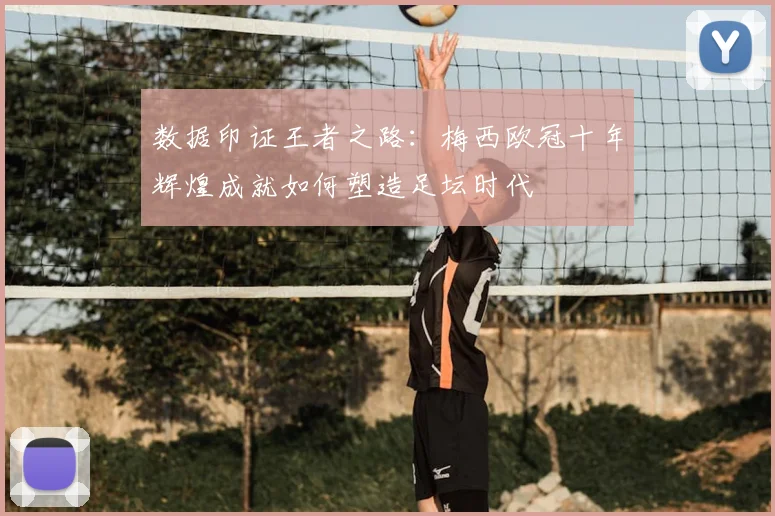数据印证王者之路：梅西欧冠十年辉煌成就如何塑造足坛时代
