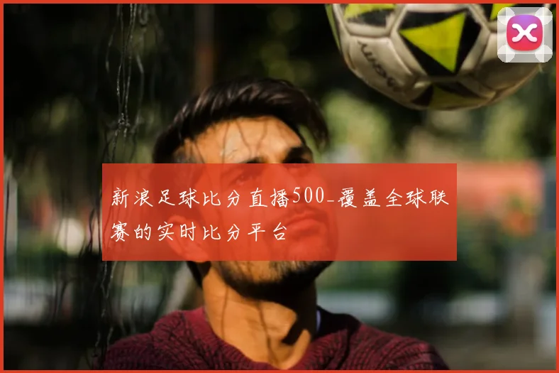 新浪足球比分直播500_覆盖全球联赛的实时比分平台