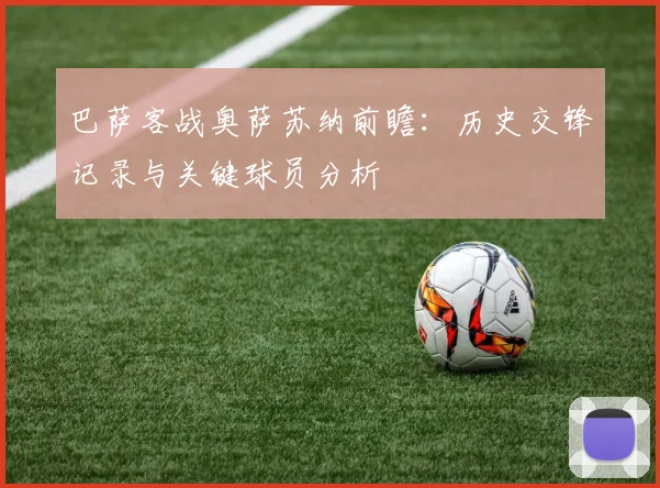 巴萨客战奥萨苏纳前瞻：历史交锋记录与关键球员分析