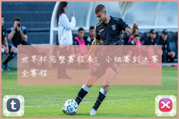 世界杯完整赛程表：小组赛到决赛全赛程