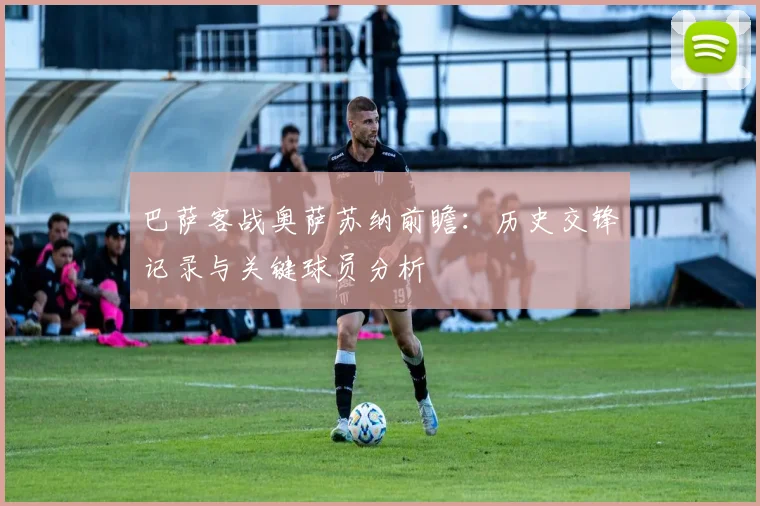 巴萨客战奥萨苏纳前瞻:历史交锋记录与关键球员分析