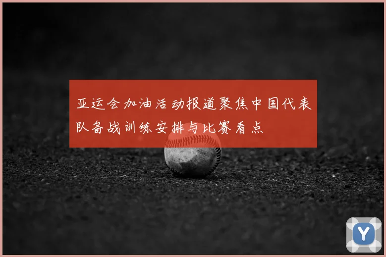 亚运会加油活动报道聚焦中国代表队备战训练安排与比赛看点