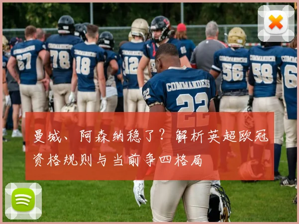 曼城、阿森纳稳了？解析英超欧冠资格规则与当前争四格局