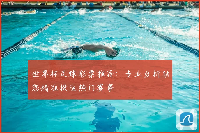 世界杯足球彩票推荐：专业分析助您精准投注热门赛事