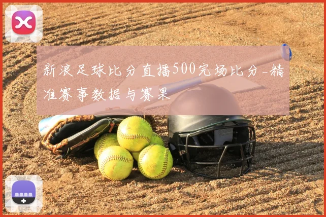 新浪足球比分直播500完场比分_精准赛事数据与赛果