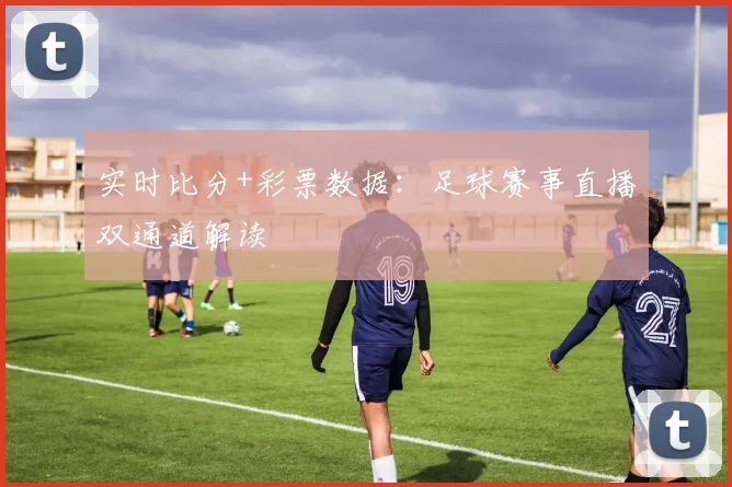 实时比分+彩票数据：足球赛事直播双通道解读