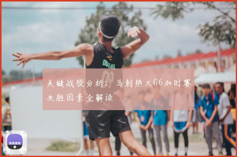 关键战役分析：马刺热火G6加时赛决胜因素全解读