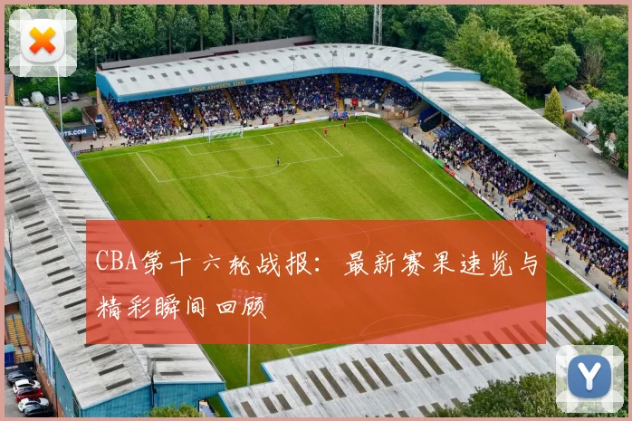 CBA第十六轮战报：最新赛果速览与精彩瞬间回顾