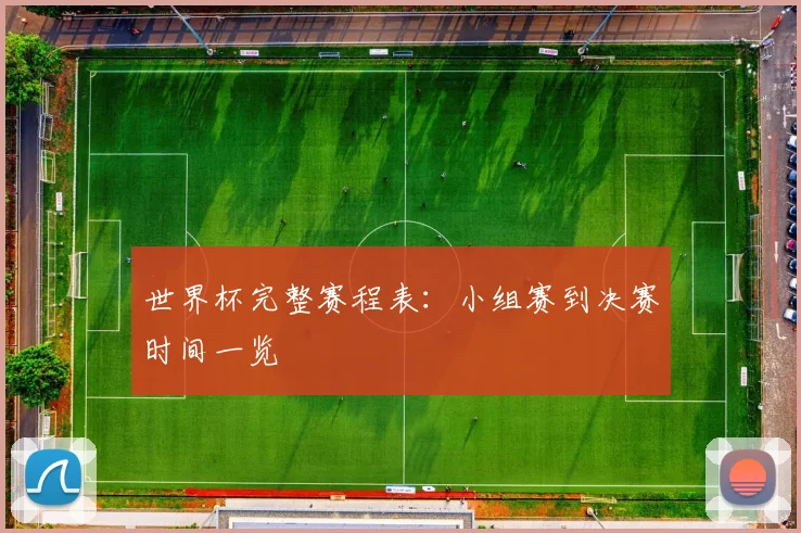 世界杯完整赛程表:小组赛到决赛时间一览