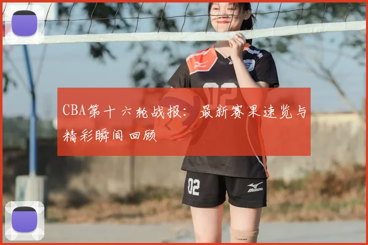 CBA第十六轮战报:最新赛果速览与精彩瞬间回顾