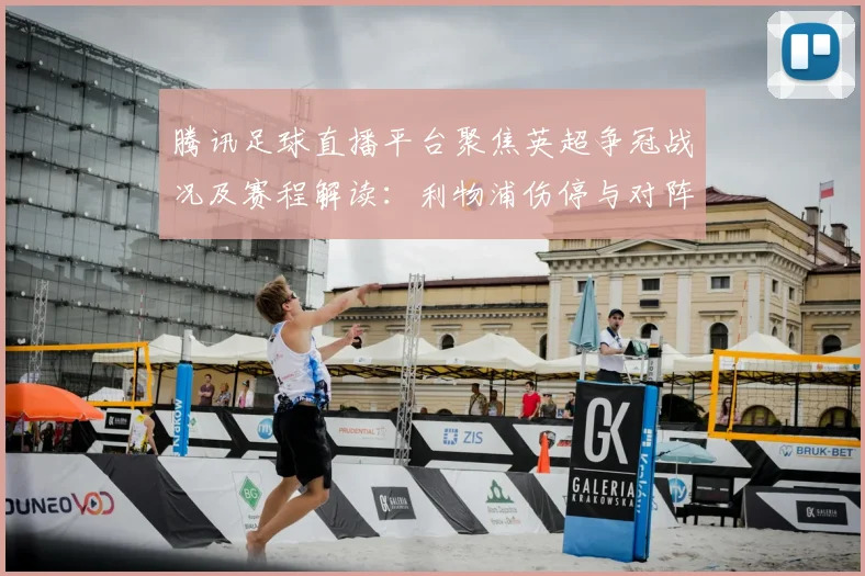 腾讯足球直播平台聚焦英超争冠战况及赛程解读：利物浦伤停与对阵看点