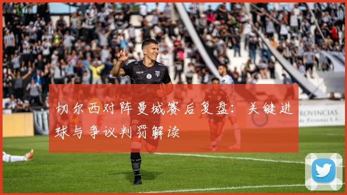 切尔西对阵曼城赛后复盘：关键进球与争议判罚解读