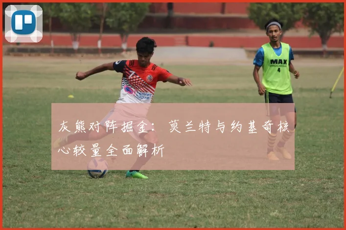 灰熊对阵掘金:莫兰特与约基奇核心较量全面解析
