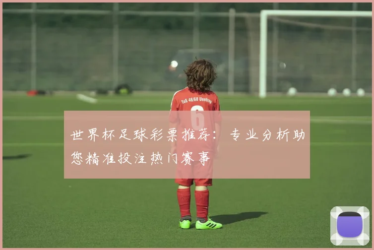 世界杯足球彩票推荐：专业分析助您精准投注热门赛事