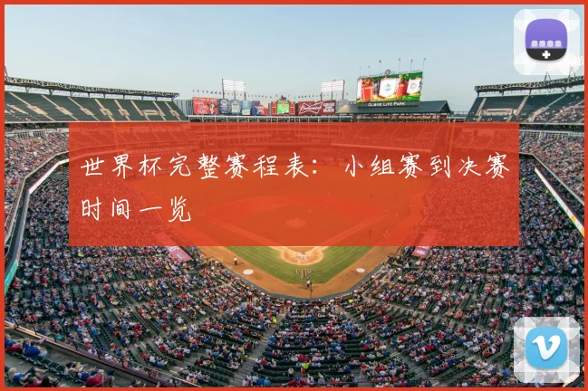 世界杯完整赛程表：小组赛到决赛时间一览