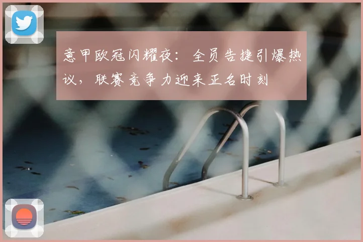 意甲欧冠闪耀夜：全员告捷引爆热议，联赛竞争力迎来正名时刻