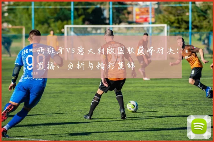 西班牙vs意大利欧国联巅峰对决:直播、分析与精彩集锦