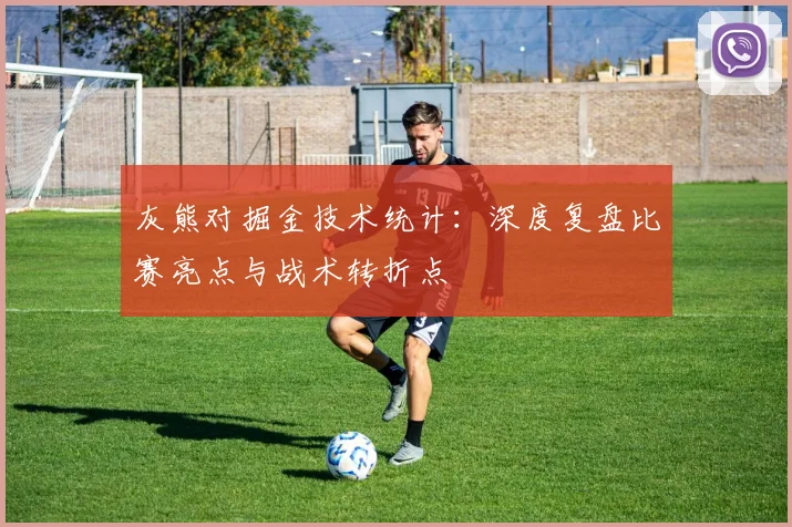 灰熊对掘金技术统计：深度复盘比赛亮点与战术转折点