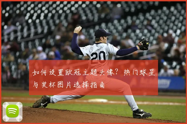 如何设置欧冠主题头像？热门球星与奖杯图片选择指南