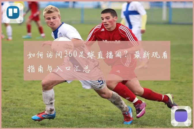 如何访问360足球直播间？最新观看指南与入口汇总