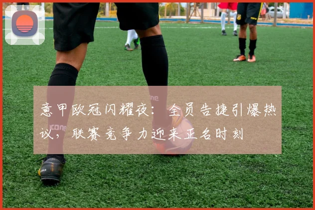 意甲欧冠闪耀夜：全员告捷引爆热议，联赛竞争力迎来正名时刻