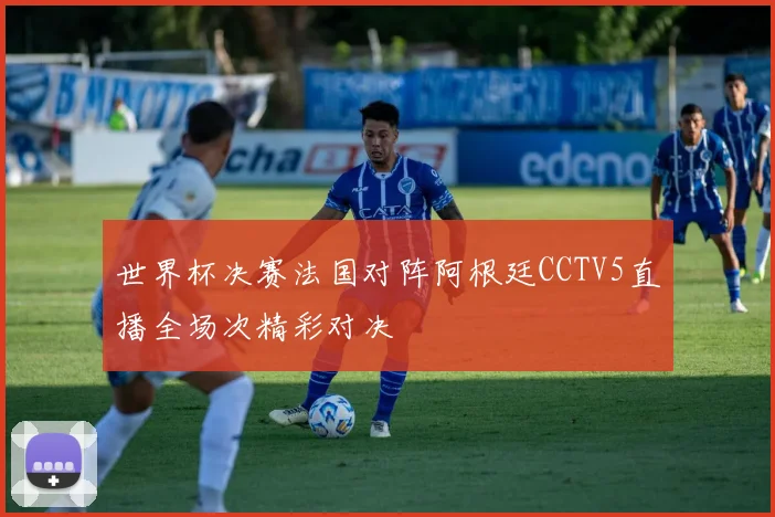 世界杯决赛法国对阵阿根廷CCTV5直播全场次精彩对决