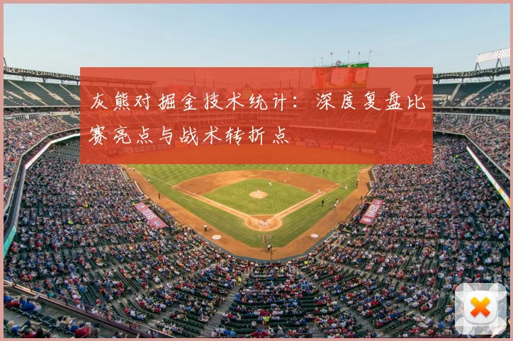 灰熊对掘金技术统计:深度复盘比赛亮点与战术转折点